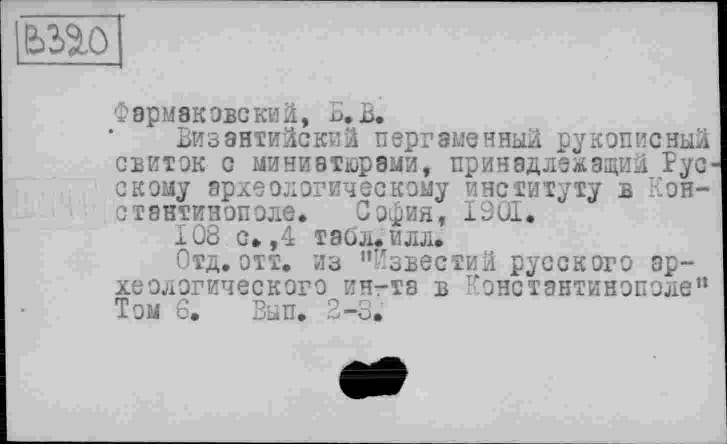 ﻿
ФЭрМвК ОБСКИЙ, В. В.
Византийский пергаменный рукописный свиток с миниатюрами, принадлежащий Рус' скому археологическому институту в Константинополе. София, 1901.
108 с» ,4 табл. илл.
Отд. отт. из "Известий русского археологического ин-та в Константинополе” Том 6. Вып. 2-3.